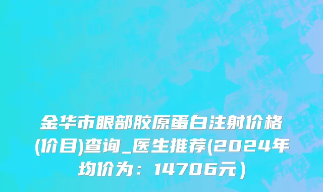 金华市眼部胶原蛋白注射价格(价目)查询_医生推荐(2024年均价为：14706元）