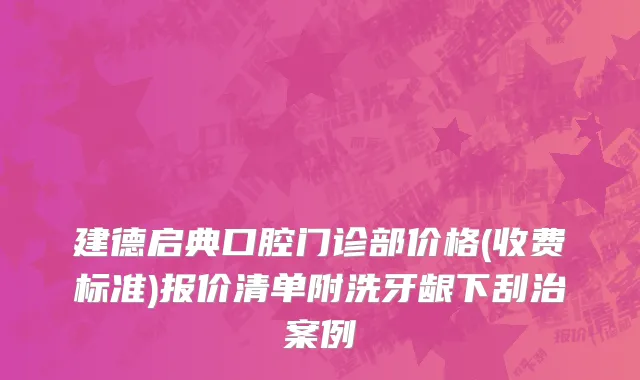 建德启典口腔门诊部价格(收费标准)报价清单附洗牙龈下刮治案例