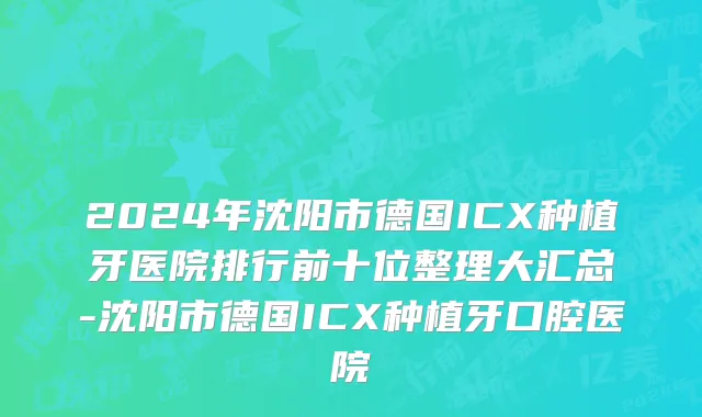 2024年沈阳市德国ICX种植牙医院排行前十位整理大汇总-沈阳市德国ICX种植牙口腔医院