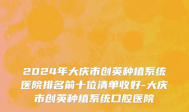 2024年大庆市创英种植系统医院排名前十位清单收好-大庆市创英种植系统口腔医院