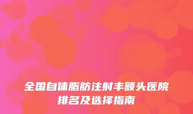 全国自体脂肪注射丰额头医院排名及选择指南