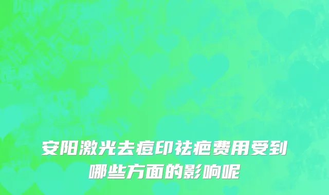 安阳激光去痘印祛疤费用受到哪些方面的影响呢