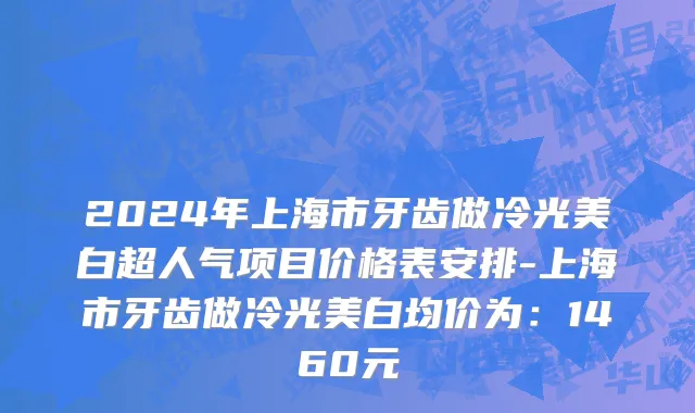 2024年上海市牙齿做冷光美白超人气项目价格表安排-上海市牙齿做冷光美白均价为：1460元