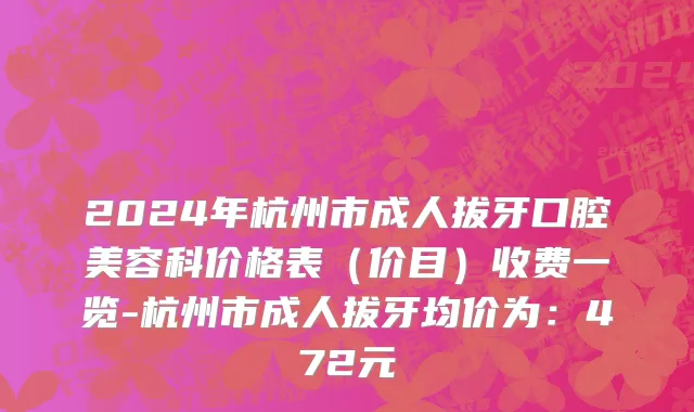 2024年杭州市成人拔牙口腔美容科价格表（价目）收费一览-杭州市成人拔牙均价为：472元