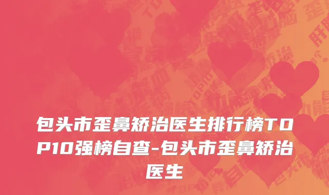 包头市歪鼻矫治医生排行榜TOP10强榜自查-包头市歪鼻矫治医生