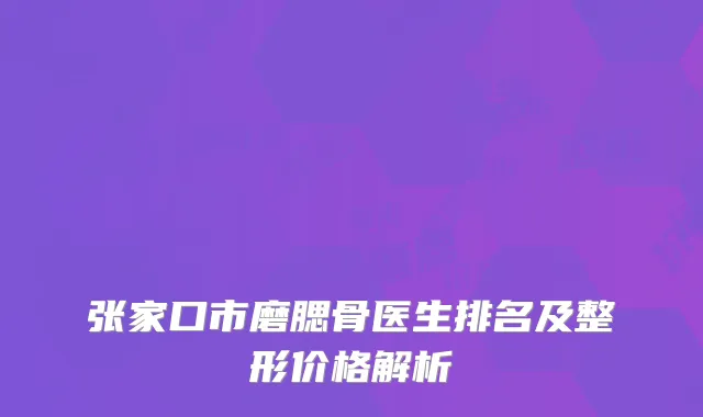张家口市磨腮骨医生排名及整形价格解析