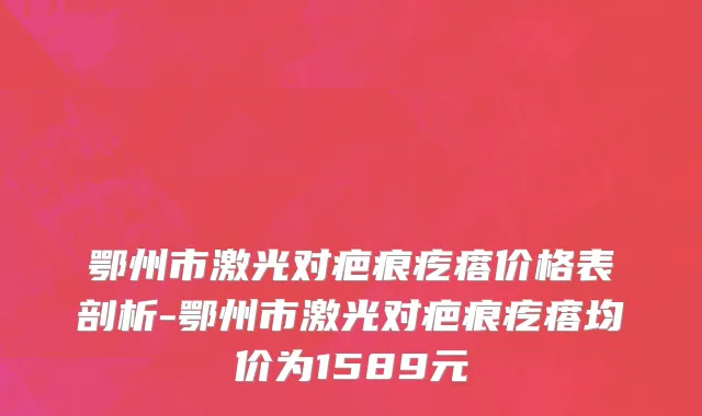 鄂州市激光对疤痕疙瘩价格表剖析-鄂州市激光对疤痕疙瘩均价为1589元