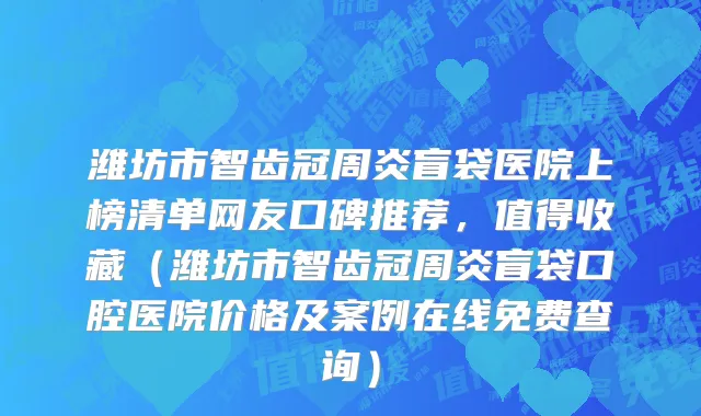 潍坊市智齿冠周炎盲袋医院上榜清单网友口碑推荐，值得收藏（潍坊市智齿冠周炎盲袋口腔医院价格及案例在线免费查询）