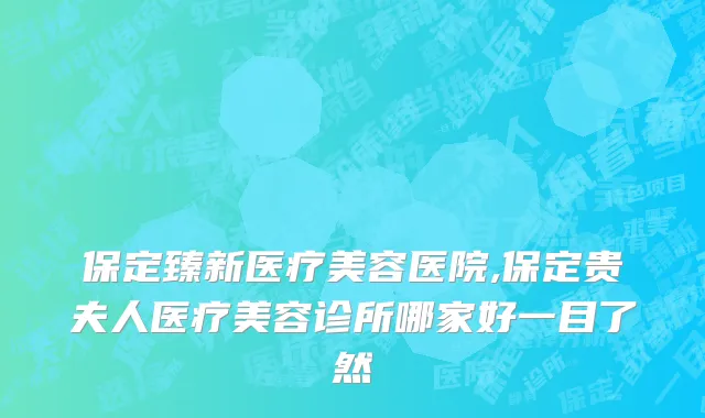 保定臻新医疗美容医院,保定贵夫人医疗美容诊所哪家好一目了然