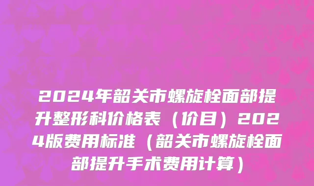 2024年韶关市螺旋栓面部提升整形科价格表（价目）2024版费用标准（韶关市螺旋栓面部提升手术费用计算）