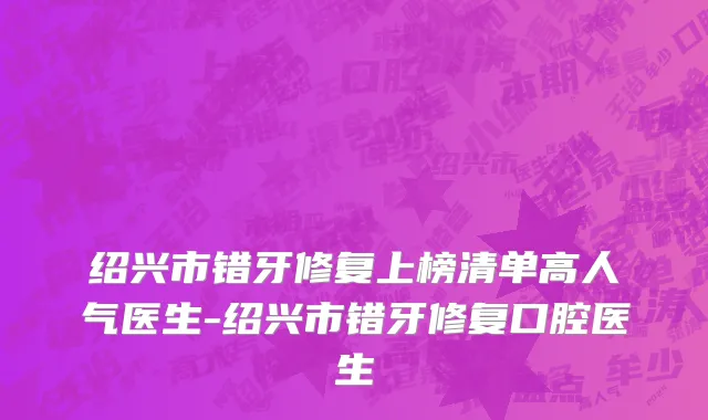 绍兴市错牙修复上榜清单高人气医生-绍兴市错牙修复口腔医生