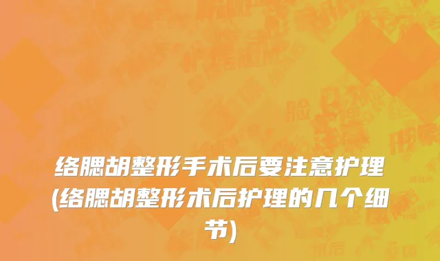 络腮胡整形手术后要注意护理(络腮胡整形术后护理的几个细节)
