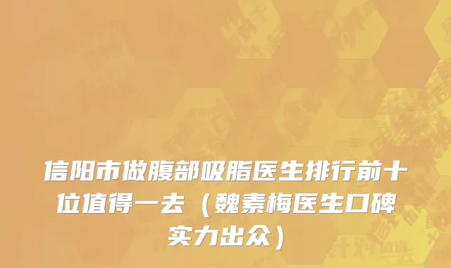 信阳市做腹部吸脂医生排行前十位值得一去（魏素梅医生口碑实力出众）