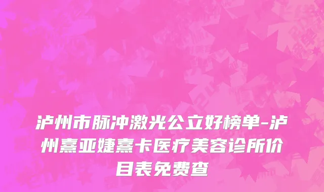 泸州市脉冲激光公立好榜单-泸州熹亚婕熹卡医疗美容诊所价目表免费查