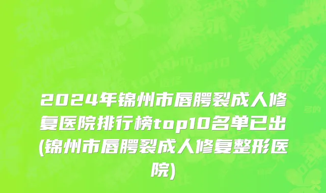 2024年锦州市唇腭裂成人修复医院排行榜top10名单已出(锦州市唇腭裂成人修复整形医院)