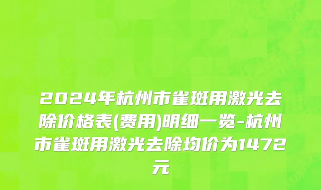 2024年杭州市雀斑用激光去除价格表(费用)明细一览-杭州市雀斑用激光去除均价为1472元