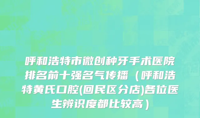 呼和浩特市微创种牙手术医院排名前十强名气传播（呼和浩特黄氏口腔(回民区分店)各位医生辨识度都比较高）
