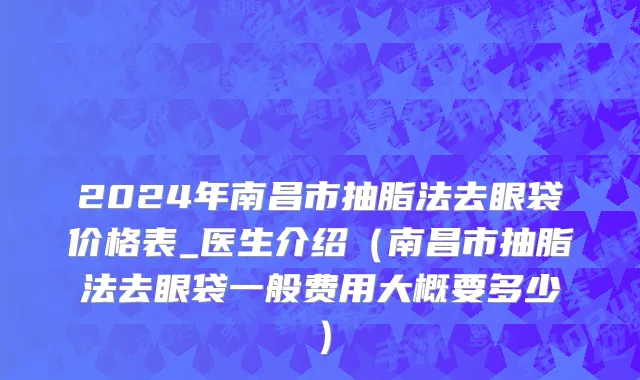 2024年南昌市抽脂法去眼袋价格表_医生介绍（南昌市抽脂法去眼袋一般费用大概要多少）