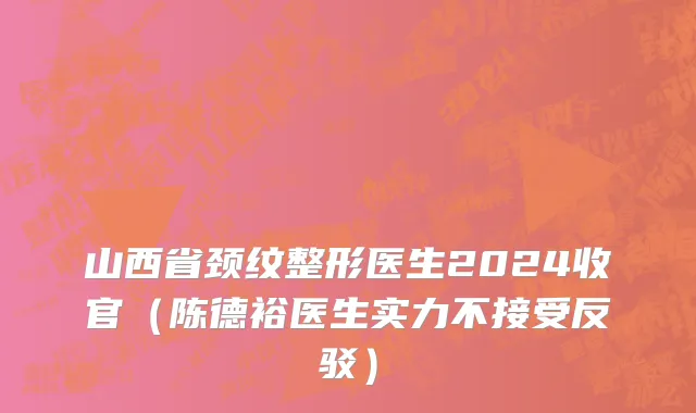 山西省颈纹整形医生2024收官（陈德裕医生实力不接受反驳）