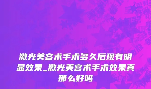 激光美容术手术多久后现有明显效果_激光美容术手术效果真那么好吗
