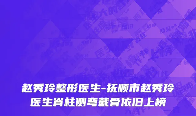 赵秀玲整形医生-抚顺市赵秀玲医生脊柱侧弯截骨依旧上榜
