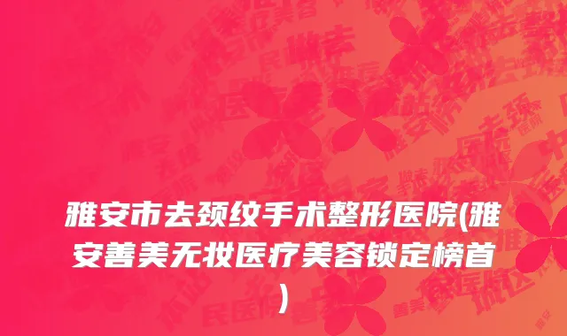 雅安市去颈纹手术整形医院(雅安善美无妆医疗美容锁定榜首)