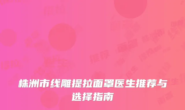 株洲市线雕提拉面罩医生推荐与选择指南