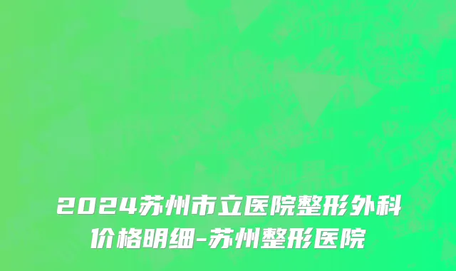 2024苏州市立医院整形外科价格明细-苏州整形医院