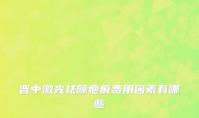 晋中激光祛除疤痕费用因素有哪些