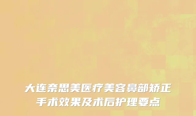 大连奈思美医疗美容鼻部矫正手术效果及术后护理要点