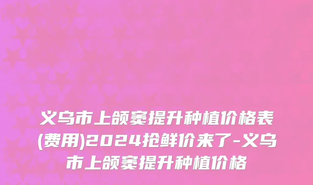 义乌市上颌窦提升种植价格表(费用)2024抢鲜价来了-义乌市上颌窦提升种植价格