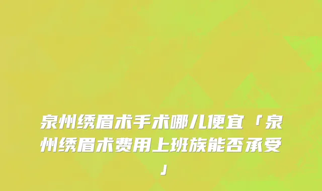 泉州绣眉术手术哪儿便宜「泉州绣眉术费用上班族能否承受」