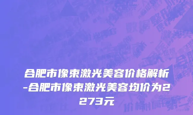 合肥市像束激光美容价格解析-合肥市像束激光美容均价为2273元