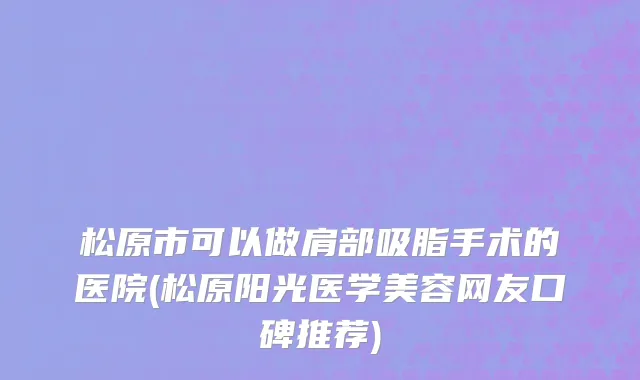 松原市可以做肩部吸脂手术的医院(松原阳光医学美容网友口碑推荐)