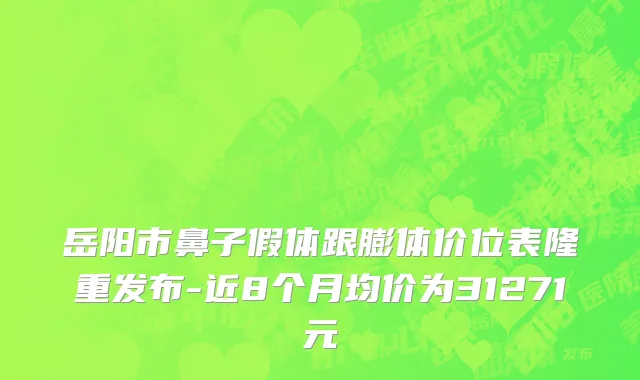 岳阳市鼻子假体跟膨体价位表隆重发布-近8个月均价为31271元
