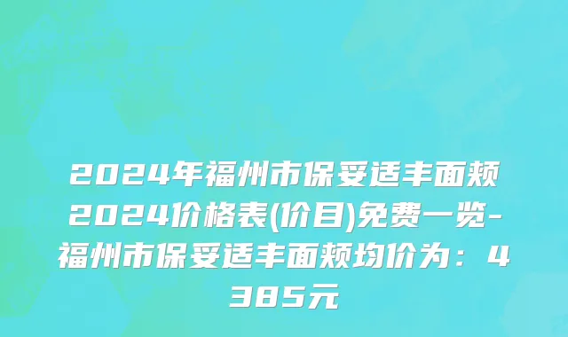 2024年福州市保妥适丰面颊2024价格表(价目)免费一览-福州市保妥适丰面颊均价为：4385元