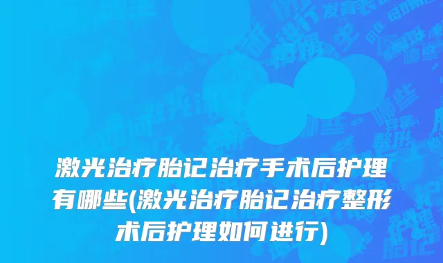 激光治疗胎记治疗手术后护理有哪些(激光治疗胎记治疗整形术后护理如何进行)