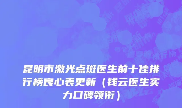 昆明市激光点斑医生前十佳排行榜良心表更新（钱云医生实力口碑领衔）