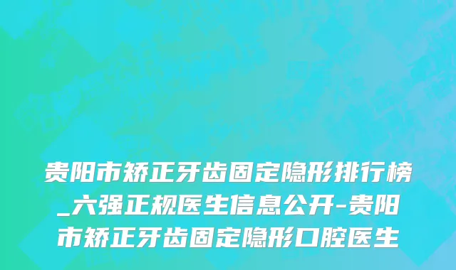 贵阳市矫正牙齿固定隐形排行榜_六强正规医生信息公开-贵阳市矫正牙齿固定隐形口腔医生