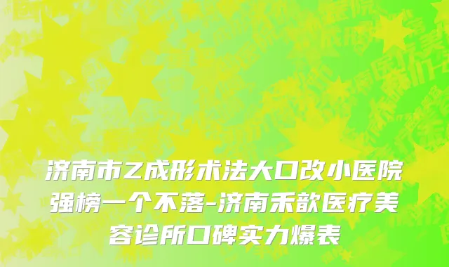 济南市Z成形术法大口改小医院强榜一个不落-济南禾歆医疗美容诊所口碑实力爆表