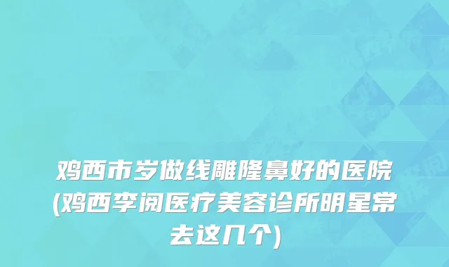 鸡西市岁做线雕隆鼻好的医院(鸡西李阅医疗美容诊所明星常去这几个)