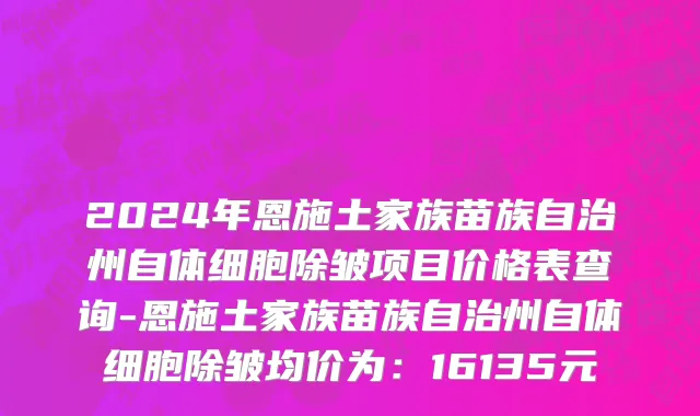 2024年恩施土家族苗族自治州自体细胞除皱项目价格表查询-恩施土家族苗族自治州自体细胞除皱均价为：16135元