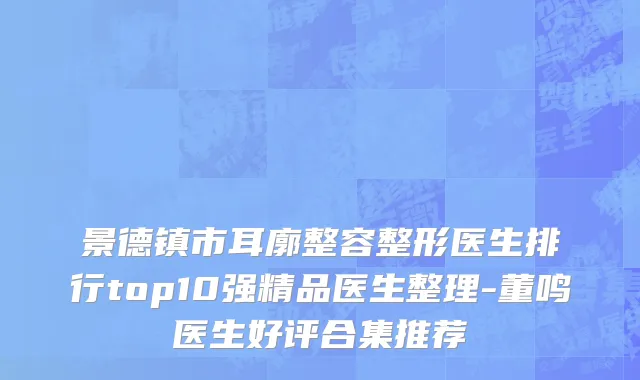 景德镇市耳廓整容整形医生排行top10强精品医生整理-董鸣医生好评合集推荐