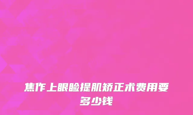 焦作上眼睑提肌矫正术费用要多少钱