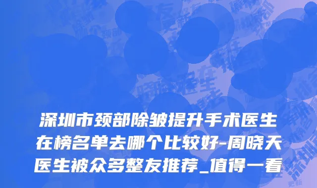 深圳市颈部除皱提升手术医生在榜名单去哪个比较好-周晓天医生被众多整友推荐_值得一看