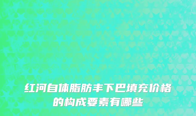 红河自体脂肪丰下巴填充价格的构成要素有哪些