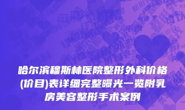 哈尔滨穆斯林医院整形外科价格(价目)表详细完整曝光一览附乳房美容整形手术案例