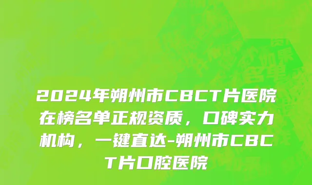 2024年朔州市CBCT片医院在榜名单正规资质，口碑实力机构，一键直达-朔州市CBCT片口腔医院