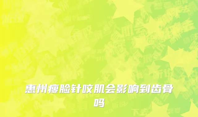 惠州瘦脸针咬肌会影响到齿骨吗