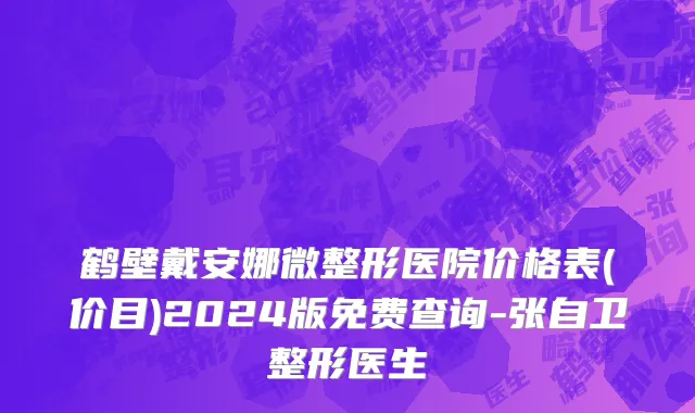 鹤壁戴安娜微整形医院价格表(价目)2024版免费查询-张自卫整形医生